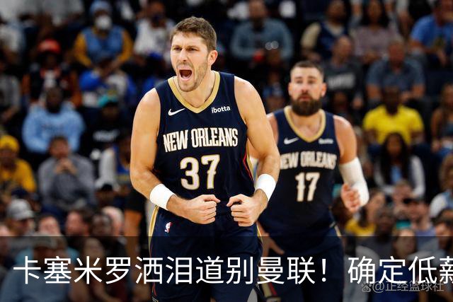 卡塞米罗洒泪道别曼联！确定低薪加盟迈阿密国际，与小贝梅西合作